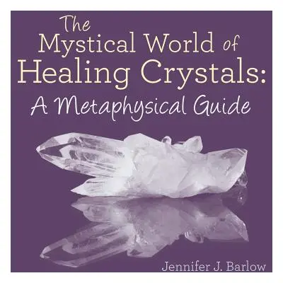 "The Mystical World of Healing Crystals: A Metaphysical Guide" - "" ("Barlow Jennifer J.")