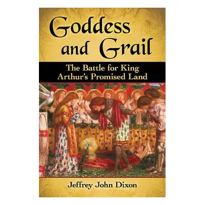 "Goddess and Grail: The Battle for King Arthur's Promised Land" - "" ("Dixon Jeffrey John")