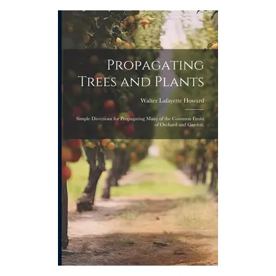 "Propagating Trees and Plants; Simple Directions for Propagating Many of the Common Fruits of Or