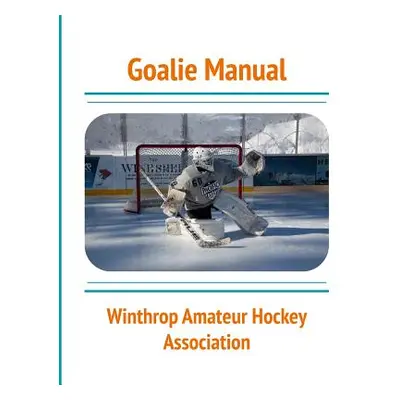 "Goalie Manual: An Overview of Hockey Goaltending Techniques: A Generalized Guide to Standing Be