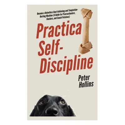 "Practical Self-Discipline: Become a Relentless Goal-Achieving and Temptation-Busting Machine