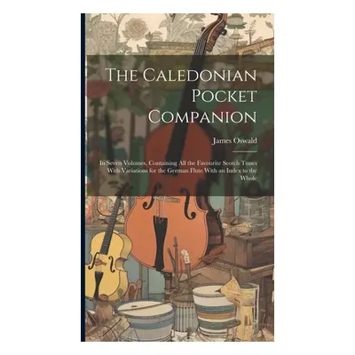 "The Caledonian Pocket Companion: in Seven Volumes, Containing All the Favourite Scotch Tunes Wi