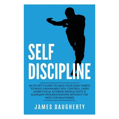 "Self-Discipline: An Ex-SPY's Guide to Hack Your Daily Habits to Build Unshakable Self-Control, 