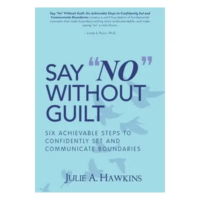 "Say No" Without Guilt: Six Achievable Steps to Confidently Set and Communicate Boundaries"" - "