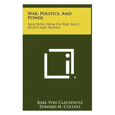 "War, Politics, And Power: Selections From On War, And I Believe And Profess" - "" ("Clausewitz 