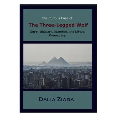 "The Curious Case of the Three-Legged Wolf: Egypt: Military, Islamism, and Liberal Democracy" - 