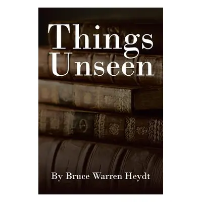 "Things Unseen" - "" ("Heydt Bruce Warren")