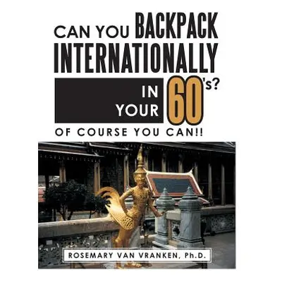 "Can You Backpack Internationally in Your 60's?: Of Course You Can!!" - "" ("Van Vranken Ph. D. 