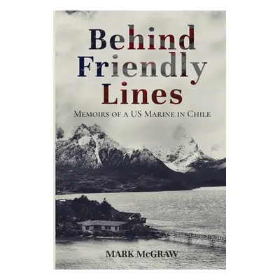 "Behind Friendly Lines: Memoirs of a US Marine in Chile" - "" ("McGraw Mark")