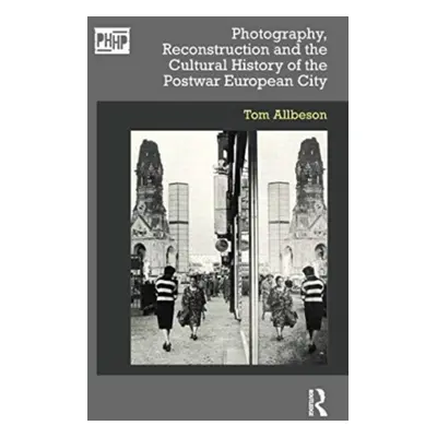 "Photography, Reconstruction and the Cultural History of the Postwar European City" - "" ("Allbe