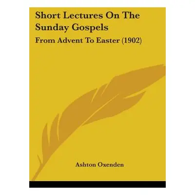 "Short Lectures On The Sunday Gospels: From Advent To Easter (1902)" - "" ("Oxenden Ashton")