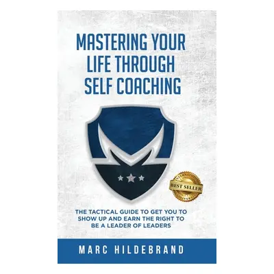 "Mastering Your Life Through Self-Coaching: The Tactical Guide to Get You to Show Up and Earn th