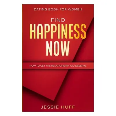 Dating Book For Women: Find Happiness Now - How To Get The Relationship You Deserve (Huff Jessie