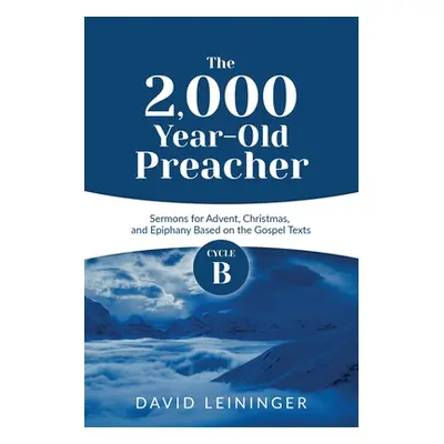 "The 2,000 Year-Old Preacher: Cycle B Sermons for Advent, Christmas, and Epiphany Based on the G