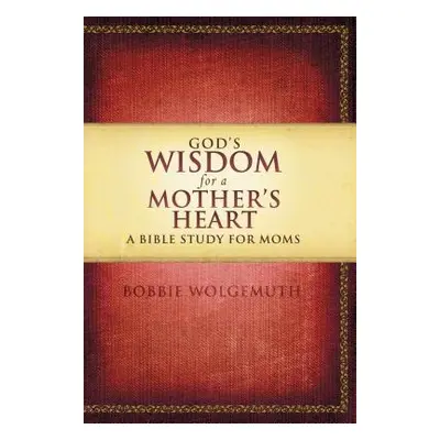 "God's Wisdom for a Mother's Heart: A Bible Study for Moms" - "" ("Wolgemuth Bobbie")