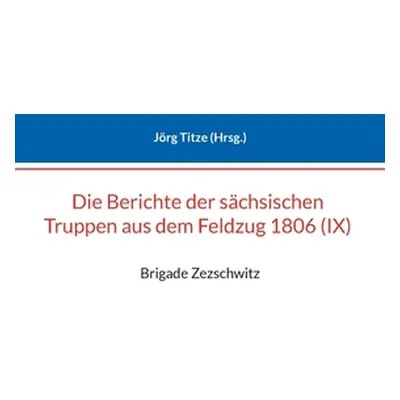 "Berichte der schsischen Truppen aus dem Feldzug 1806 (IX): Brigade Zezschwitz" - "" ("Titze Jrg