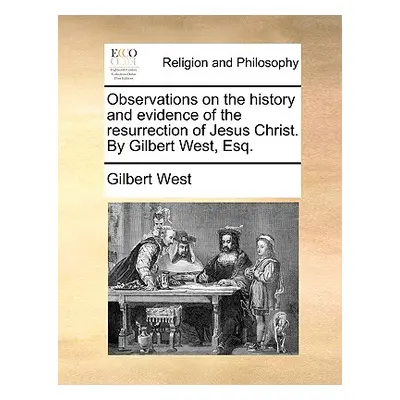 "Observations on the History and Evidence of the Resurrection of Jesus Christ. by Gilbert West, 