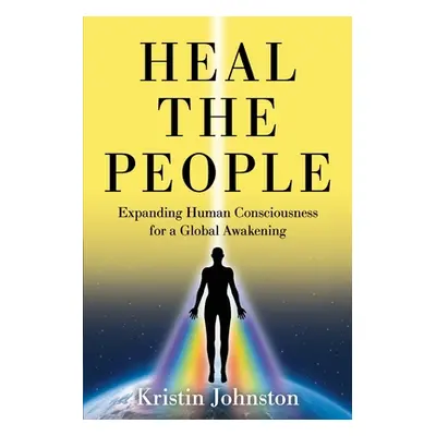 "Heal the People: Expanding Human Consciousness for a Global Awakening" - "" ("Johnston Kristin"