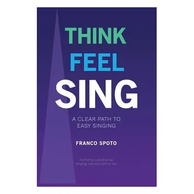 "Think Feel Sing: A Clear Path to Easy Singing" - "" ("Spoto Franco")