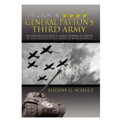 "The Ghost in General Patton's Third Army: The Memoirs of Eugene G. Schulz During His Service in