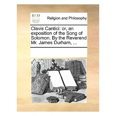 "Clavis Cantici: Or, an Exposition of the Song of Solomon. by the Reverend Mr. James Durham, ...