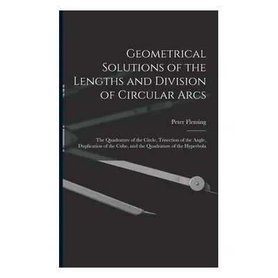 "Geometrical Solutions of the Lengths and Division of Circular Arcs [microform]: the Quadrature 