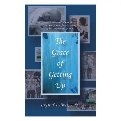 "The Grace of Getting Up: Stories and Words of Encouragement for the Weary, Christ-Following Mom