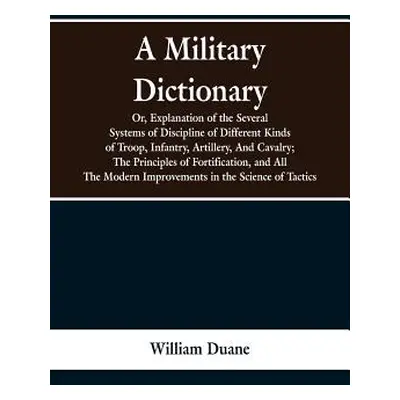 "A Military Dictionary, Or, Explanation of the Several Systems of Discipline of Different Kinds 