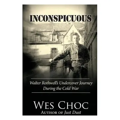 "Inconspicuous: Walter Rothwell's Undercover Journey During the Cold War" - "" ("Choc Wes")