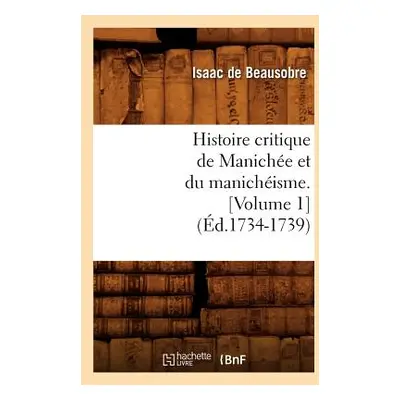 "Histoire Critique de Maniche Et Du Manichisme. [Volume 1] (d.1734-1739)" - "" ("De Beausobre Is