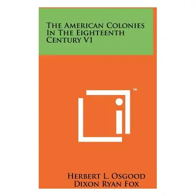 "The American Colonies In The Eighteenth Century V1" - "" ("Osgood Herbert L.")