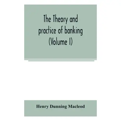 "The theory and practice of banking (Volume I)" - "" ("Dunning MacLeod Henry")