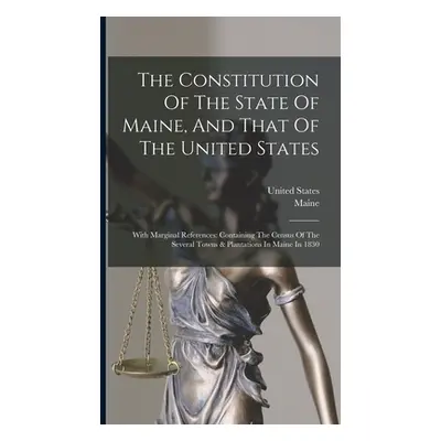 "The Constitution Of The State Of Maine, And That Of The United States: With Marginal References