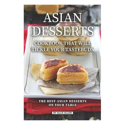 "Asian Desserts Cookbook That Will Tickle Your Tastebuds: The Best Asian Desserts on Your Table"