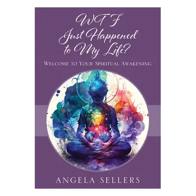 "WTF JUST HAPPENED TO MY LIFE? Welcome to Your Spiritual Awakening" - "" ("Sellers Angela")