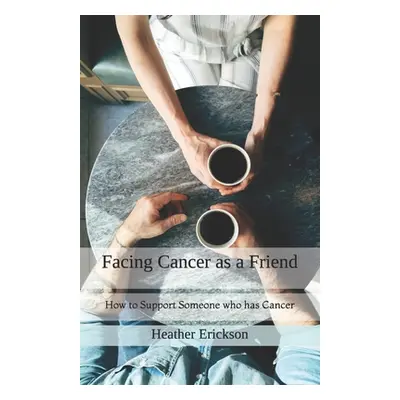 "Facing Cancer as a Friend: How to Support Someone who has Cancer" - "" ("Erickson Dan")