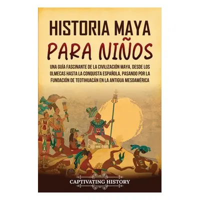 "Historia maya para nios: Una gua fascinante de la civilizacin maya, desde los olmecas hasta la 