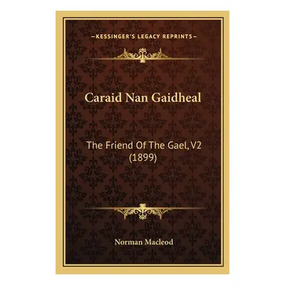 "Caraid Nan Gaidheal: The Friend Of The Gael, V2 (1899)" - "" ("MacLeod Norman")