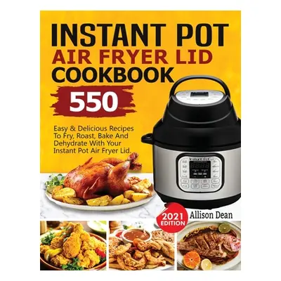 "Instant Pot Air Fryer Lid Cookbook: 550 Easy & Delicious Recipes To Fry, Roast, Bake And Dehydr