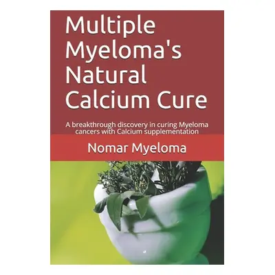 "Multiple Myeloma's Natural Calcium Cure: A breakthrough discovery in curing Myeloma cancers wit