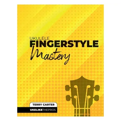 "Ukulele Fingerstyle Mastery: Uke Like The Pros" - "" ("Carter Terry")