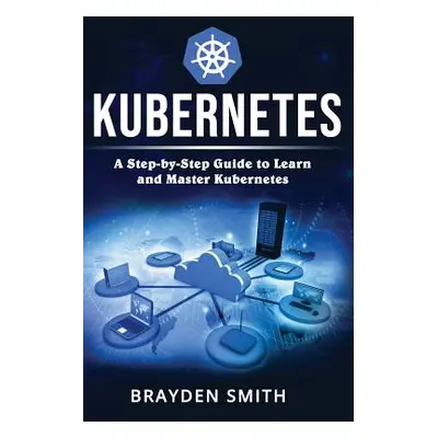 "Kubernetes: A Step-by-Step Guide to Learn and Master Kubernetes" - "" ("Smith Brayden")