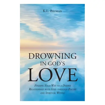 "Drowning In God's Love: Finding Your Way to A Deeper Relationship With God Through Poetry and S