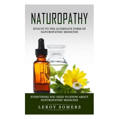 "Naturopathy: Evolve to the Alternate Form of Naturopathic Medicine (Everything You Need to Know