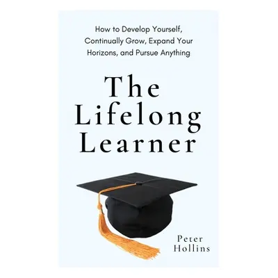 "The Lifelong Learner: How to Develop Yourself, Continually Grow, Expand Your Horizons, and Purs