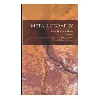 "Metallography: An Introduction to the Study of the Structure of Metals, Chiefly by the Aid of t