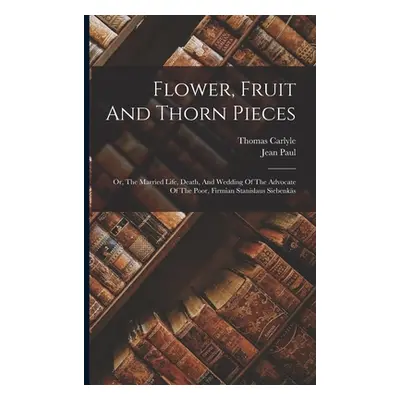 "Flower, Fruit And Thorn Pieces: Or, The Married Life, Death, And Wedding Of The Advocate Of The