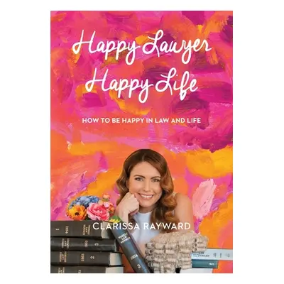 "Happy Lawyer Happy Life: How to Be Happy in Law and in Life" - "" ("Clarissa Rayward")