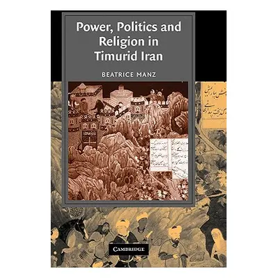 "Power, Politics and Religion in Timurid Iran" - "" ("Manz Beatrice Forbes")