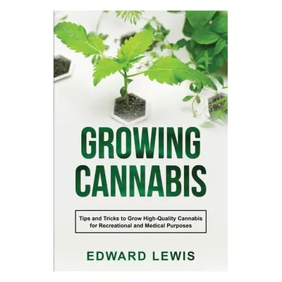 "Growing Cannabis: Tips and Tricks to Grow High-Quality Cannabis for Recreational and Medical Pu